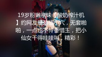 19岁粉嫩学妹【酸奶榨汁机】约网友使劲插小穴，无套啪啪，一点也不怜香惜玉，把小仙女干得哇哇叫，精彩！