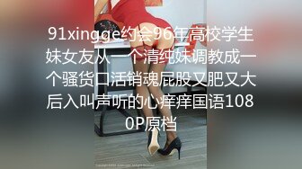 91xingge约会96年高校学生妹女友从一个清纯妹调教成一个骚货口活销魂屁股又肥又大后入叫声听的心痒痒国语1080P原档