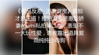 《极品反差✅淫妻泄密》露脸才是王道！推特温柔贤惠型娇妻mumi私拍第二季，表里不一大玩性爱，调教露出道具紫薇纯纯小母狗