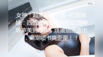 女神！超美御姐下海~红脸妹妹：四位数可约，自慰狂插呻吟声美到爆炸，跳蛋插进查出，高潮喷书爽歪歪！！