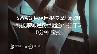 SWAG 色诱巨根按摩师没想到按摩师是粉丝超激斗狂干30分钟 宝拉