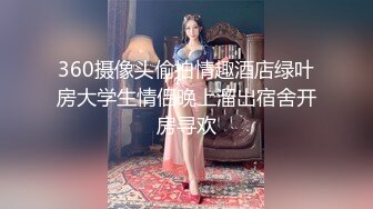 360摄像头偷拍情趣酒店绿叶房大学生情侣晚上溜出宿舍开房寻欢