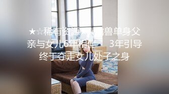 ★☆稀有资源★☆禽兽单身父亲与女儿6年相伴❤️3年引导终于夺走女儿处子之身