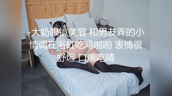 -大奶眼镜美眉 和男友弄的小情调在浴缸吃鸡啪啪 表情很舒坦 口爆吃精