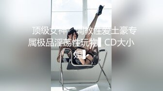 ✿顶级女神✿ 调教性爱土豪专属极品淫荡性玩物▌CD大小姐▌