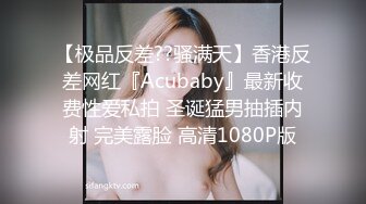 【极品反差??骚满天】香港反差网红『Acubaby』最新收费性爱私拍 圣诞猛男抽插内射 完美露脸 高清1080P版