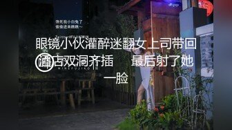 眼镜小伙灌醉迷翻女上司带回酒店双洞齐插❤️最后射了她一脸