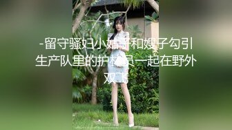 -留守骚妇小姑子和嫂子勾引生产队里的护林员一起在野外双飞