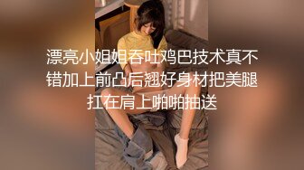 漂亮小姐姐吞吐鸡巴技术真不错加上前凸后翘好身材把美腿扛在肩上啪啪抽送