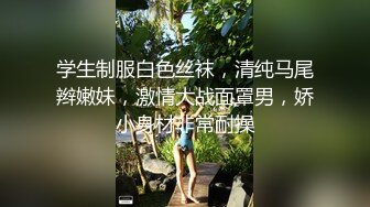 学生制服白色丝袜，清纯马尾辫嫩妹，激情大战面罩男，娇小身材非常耐操