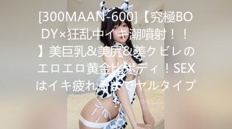 [300MAAN-600]【究極BODY×狂乱中イキ潮噴射！！】美巨乳&美尻&美クビレのエロエロ黄金比ボディ！SEXはイキ疲れるまでヤルタイプ！