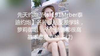 先天约炮圣体【91Mrber泰迪约炮】各种极品反差学妹，萝莉御姐，个个颜值都很高 基本都是露脸 3 (2)