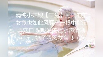 清纯小姑娘【三兔】秀气的美女竟也如此风骚，一根中指玩弄穴口 湿哒哒的淫水声清晰可听，奶子亟需发育 ！ (2)