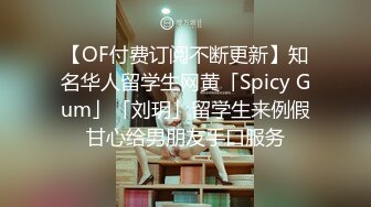 【OF付费订阅不断更新】知名华人留学生网黄「Spicy Gum」「刘玥」留学生来例假甘心给男朋友手口服务