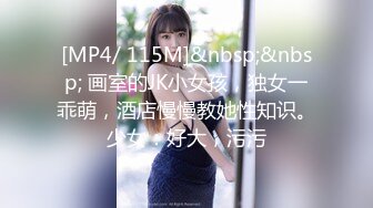 [MP4/ 115M]&nbsp;&nbsp; 画室的JK小女孩，独女一乖萌，酒店慢慢教她性知识。少女：好大，污污