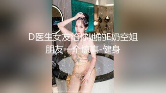 D医生女友给你她的E奶空姐朋友一个惊喜-健身