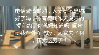 电话激情啪啪，人妻：不是约好了吗，你有病啊昨天说好的提前约了你爸妈知道吗  闺蜜：我在外面吃饭，人家来了啊，在我这房子！