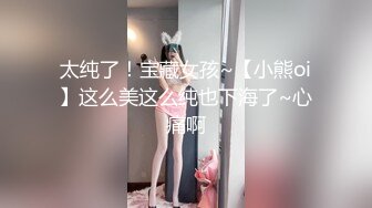 太纯了！宝藏女孩~【小熊oi】这么美这么纯也下海了~心痛啊