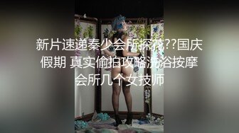 新片速递秦少会所探花??国庆假期 真实偷拍攻略洗浴按摩会所几个女技师