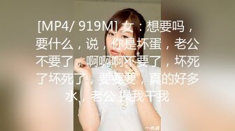 [MP4/ 919M] 女：想要吗，要什么，说，你是坏蛋，老公不要了，啊啊啊不要了，坏死了坏死了，要要要，真的好多水，老公 操我干我