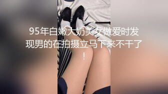 95年白嫩大奶美女做爱时发现男的在拍摄立马下来不干了!