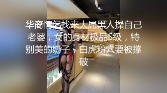 华裔情侣找来大屌黑人操自己老婆，女的身材极品S级，特别美的奶子，白虎粉穴要被撑破