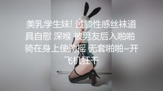 美乳学生妹! 过膝性感丝袜道具自慰 深喉 被男友后入啪啪 骑在身上使劲摇 无套啪啪~开飞机狂干