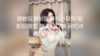 调教玩操制服萝莉小母狗 电影院做爱 摩天轮口爆 网吧JK跪舔 车震口爆