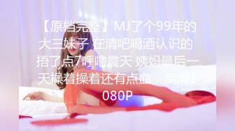 【原档完整】MJ了个99年的大三妹子 在清吧喝酒认识的 捂了点7呼噜震天 姨妈最后一天操着操着还有点血，高清1080P