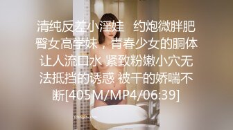 清纯反差小淫娃✿约炮微胖肥臀女高学妹，青春少女的胴体让人流口水 紧致粉嫩小穴无法抵挡的诱惑 被干的娇喘不断[405M/MP4/06:39]