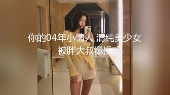 你的04年小情人 清纯美少女被胖大叔爆操