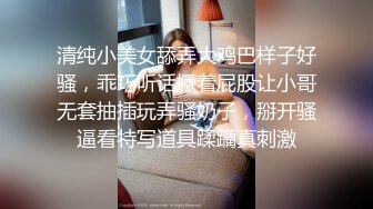 清纯小美女舔弄大鸡巴样子好骚，乖巧听话撅着屁股让小哥无套抽插玩弄骚奶子，掰开骚逼看特写道具蹂躏真刺激