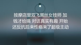 按摩店里双飞黑丝女技师 加钱才给搞 对话真实有趣 开始还反抗后来性瘾来了超级主动