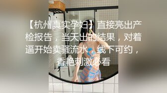 【杭州真实孕妇】直接亮出产检报告，当天出的结果，对着逼开始卖骚流水，线下可约，香艳刺激必看