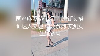 国产麻豆AV节目 台湾街头搭讪达人艾理 约会系列 实测女生跳多高