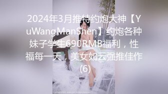 2024年3月推特约炮大神【YuWangManShen】约炮各种妹子学生690RMB福利，性福每一天，美女如云强推佳作 (6)