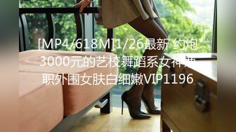 [MP4/618M]1/26最新 约炮3000元的艺校舞蹈系女神兼职外围女肤白细嫩VIP1196