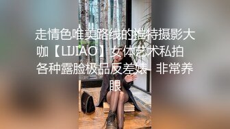 走情色唯美路线的推特摄影大咖【LIJIAO】女体艺术私拍⭐各种露脸极品反差婊⭐非常养眼