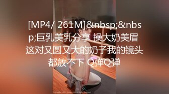 [MP4/ 261M]&nbsp;&nbsp;巨乳美乳分享 操大奶美眉 这对又圆又大的奶子我的镜头都放不下 Q弹Q弹