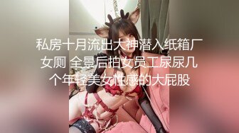 私房十月流出大神潜入纸箱厂女厕 全景后拍女员工尿尿几个年轻美女性感的大屁股