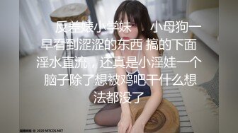 ❤️反差婊小学妹❤️小母狗一早看到涩涩的东西 搞的下面淫水直流，还真是小淫娃一个 脑子除了想被鸡吧干什么想法都没了