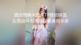 酒店情趣大圆床TP猥琐锅盖头男战斗力不够强要靠用手来满足骚女