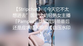 【Stripchat】“今天它不太想进去”国产大奶轻熟女主播「Pamper」跳蛋震阴蒂最后还是应求插入阴道【自压水印】