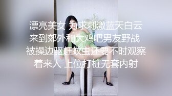 漂亮美女 为求刺激蓝天白云来到郊外和大鸡吧男友野战 被操边驱赶蚊虫还要不时观察着来人 上位打桩无套内射