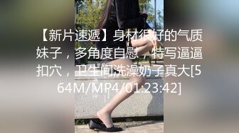 【新片速遞】身材很好的气质妹子，多角度自慰，特写逼逼扣穴，卫生间洗澡奶子真大[564M/MP4/01:23:42]