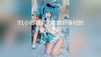 91小郎君家里约炮好身材的美女空姐