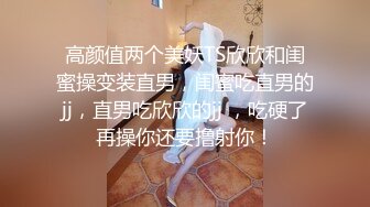 高颜值两个美妖TS欣欣和闺蜜操变装直男，闺蜜吃直男的jj，直男吃欣欣的jj ，吃硬了再操你还要撸射你！