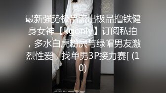 最新强势极品流出极品撸铁健身女神【kgonly】订阅私拍，多水白虎粉屄与绿帽男友激烈性爱，找单男3P接力赛[ (10)