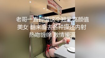 老哥一直钟情这个翘乳高颜值美女 翻来覆去各种操还内射 热吻缠绵 激情操逼