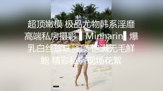 超顶嫩模 极品尤物韩系淫靡高端私房摄影 ▌Minharin▌爆乳白丝珍珠骚顶 饱满无毛鲜鲍 精彩私房现场花絮